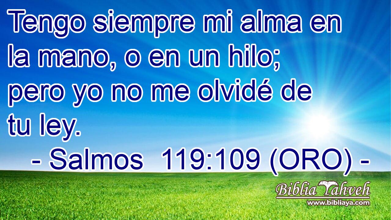  Tengo siempre mi alma en la mano, o en un hilo; pero yo no me olvidé de tu ley. 