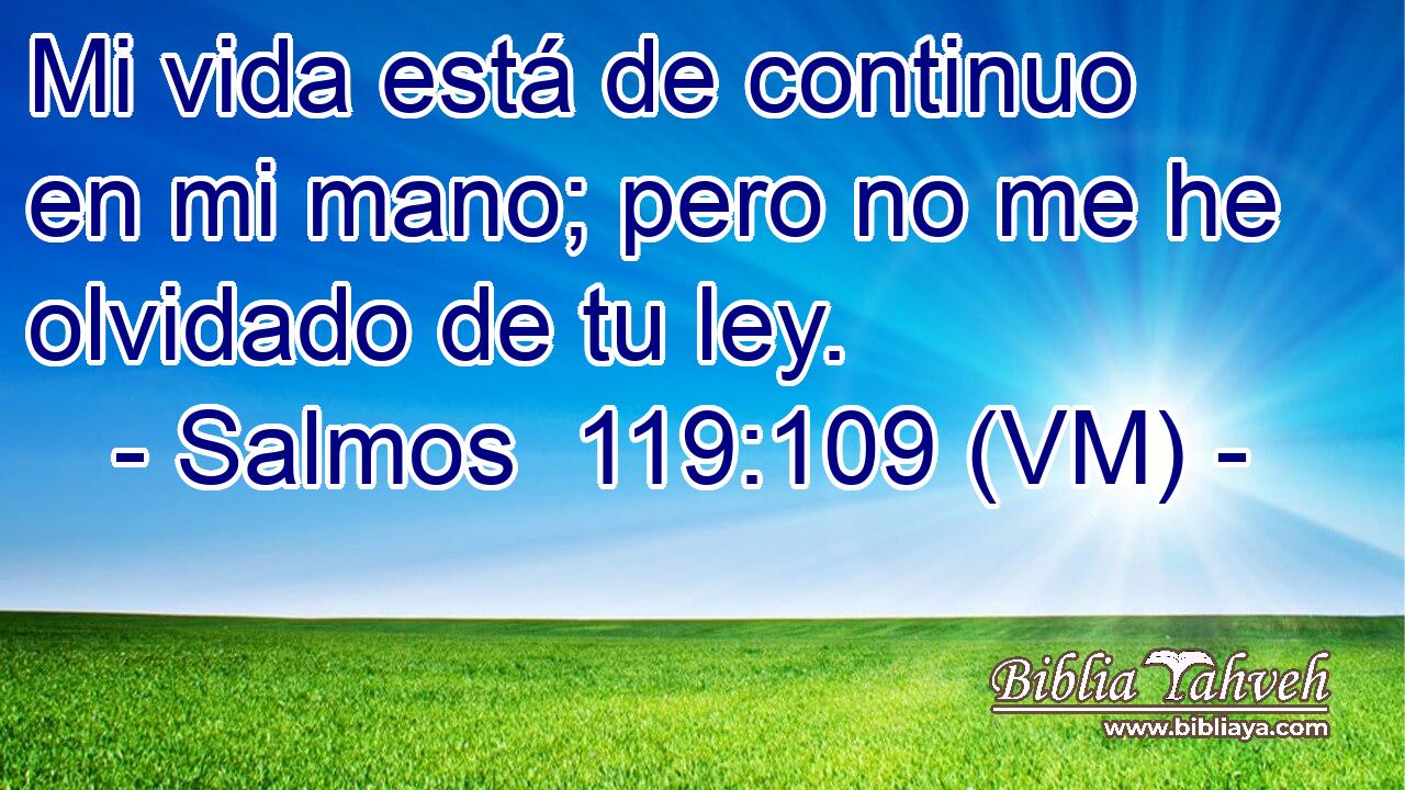  Mi vida está de continuo en mi mano; pero no me he olvidado de tu ley. 