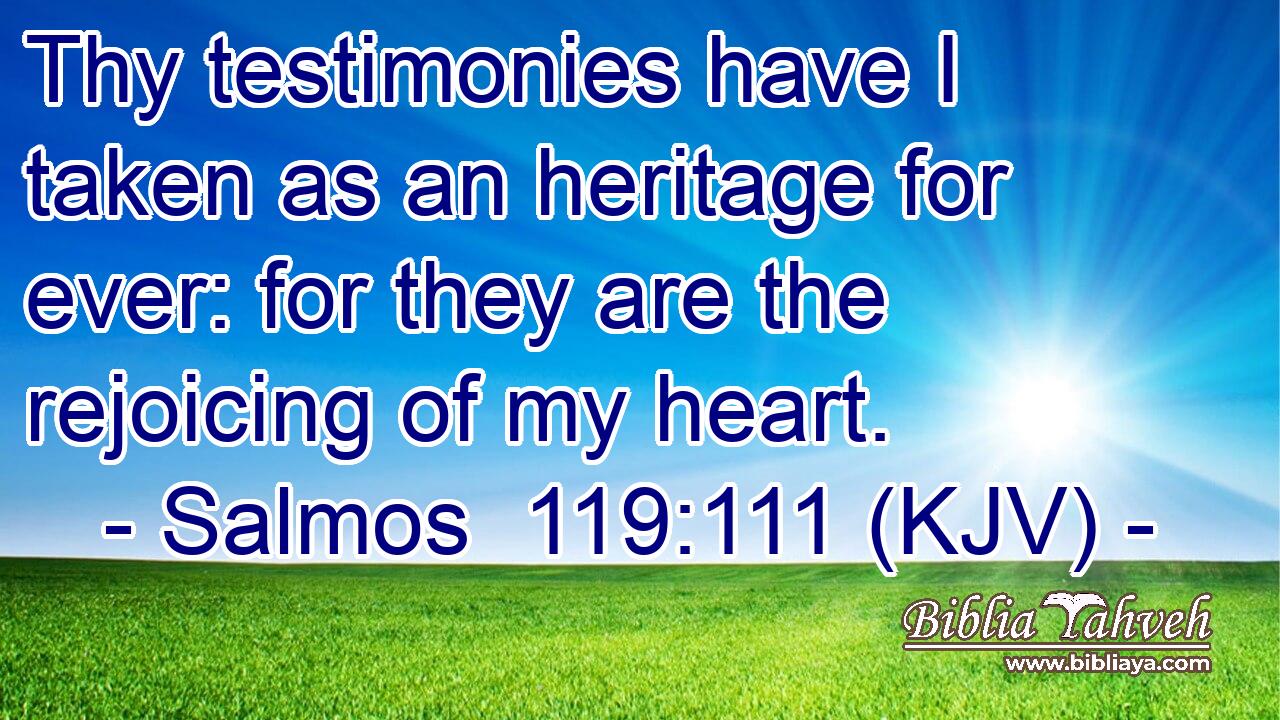 Thy testimonies have I taken as an heritage for ever: for they are the rejoicing of my heart.