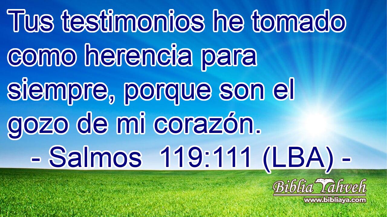 Tus testimonios he tomado como herencia para siempre, porque son el gozo de mi corazón.