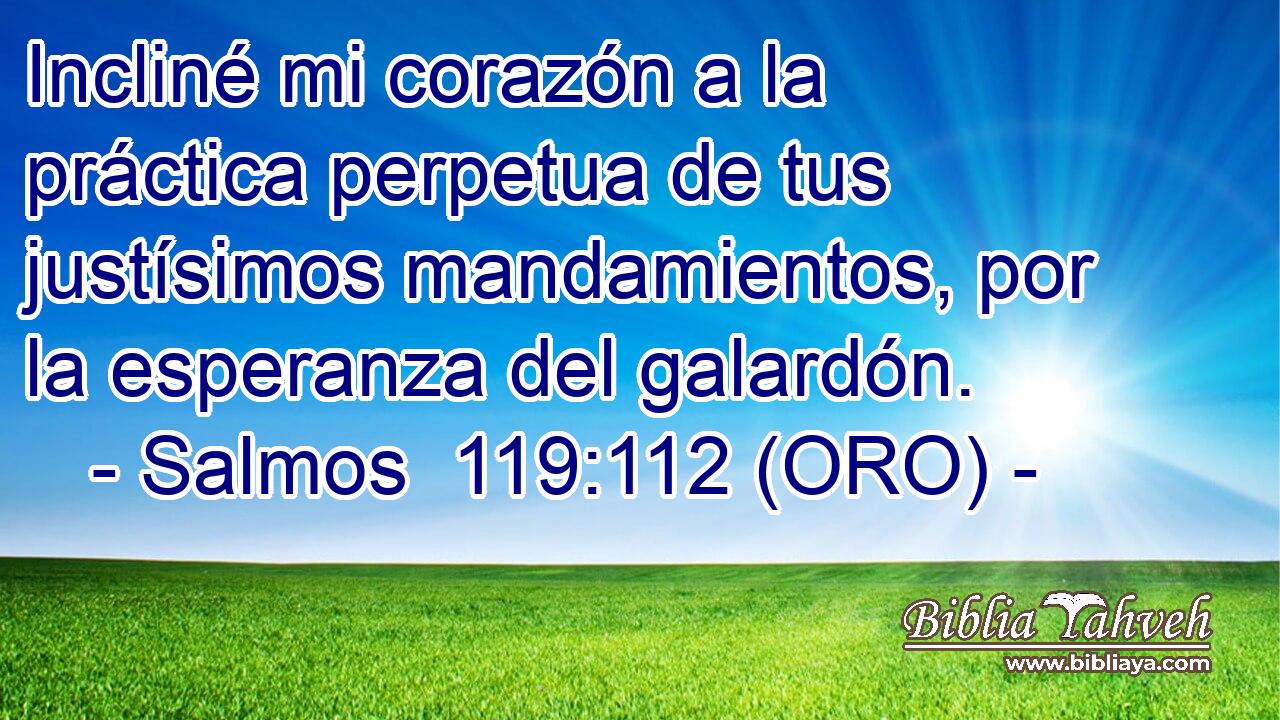  Incliné mi corazón a la práctica perpetua de tus justísimos mandamientos, por la esperanza del galardón. 