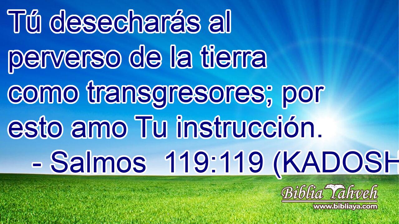  Tú desecharás al perverso de la tierra como transgresores; por esto amo Tu instrucción. 