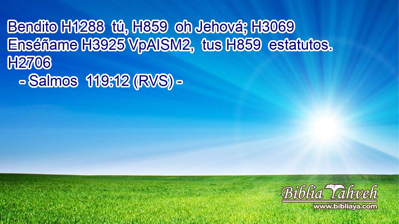 Bendito H1288  tú, H859  oh Jehová; H3069  Enséñame H3925 VpAISM2,  tus H859  estatutos. H2706  