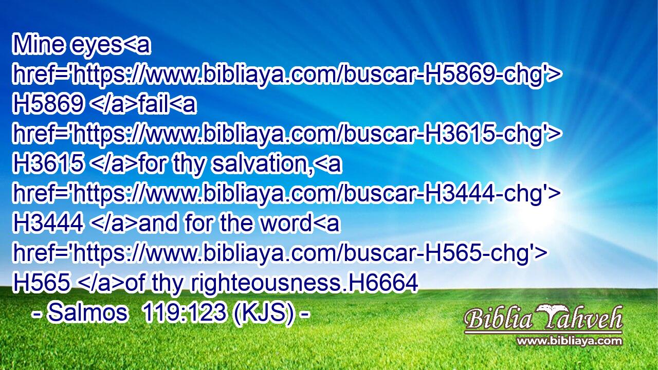 Mine eyes H5869 fail H3615 for thy salvation, H3444 and for the word H565 of thy righteousness.H6664