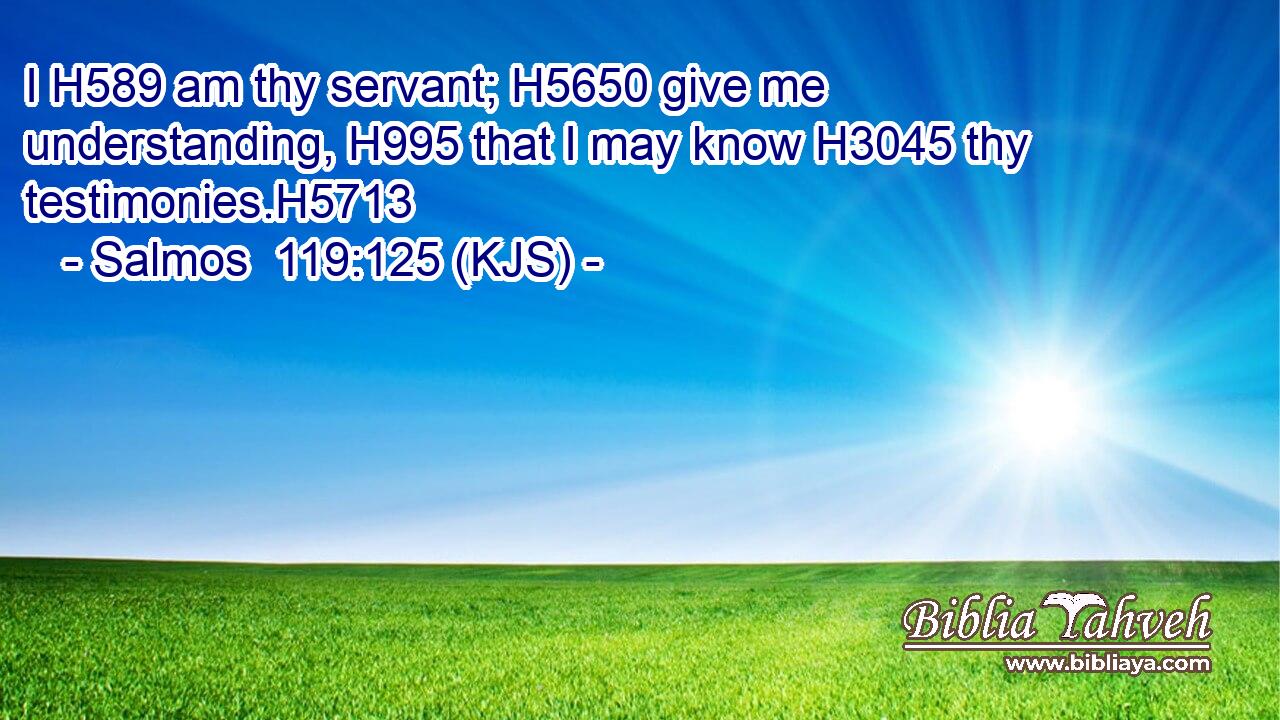I H589 am thy servant; H5650 give me understanding, H995 that I may know H3045 thy testimonies.H5713