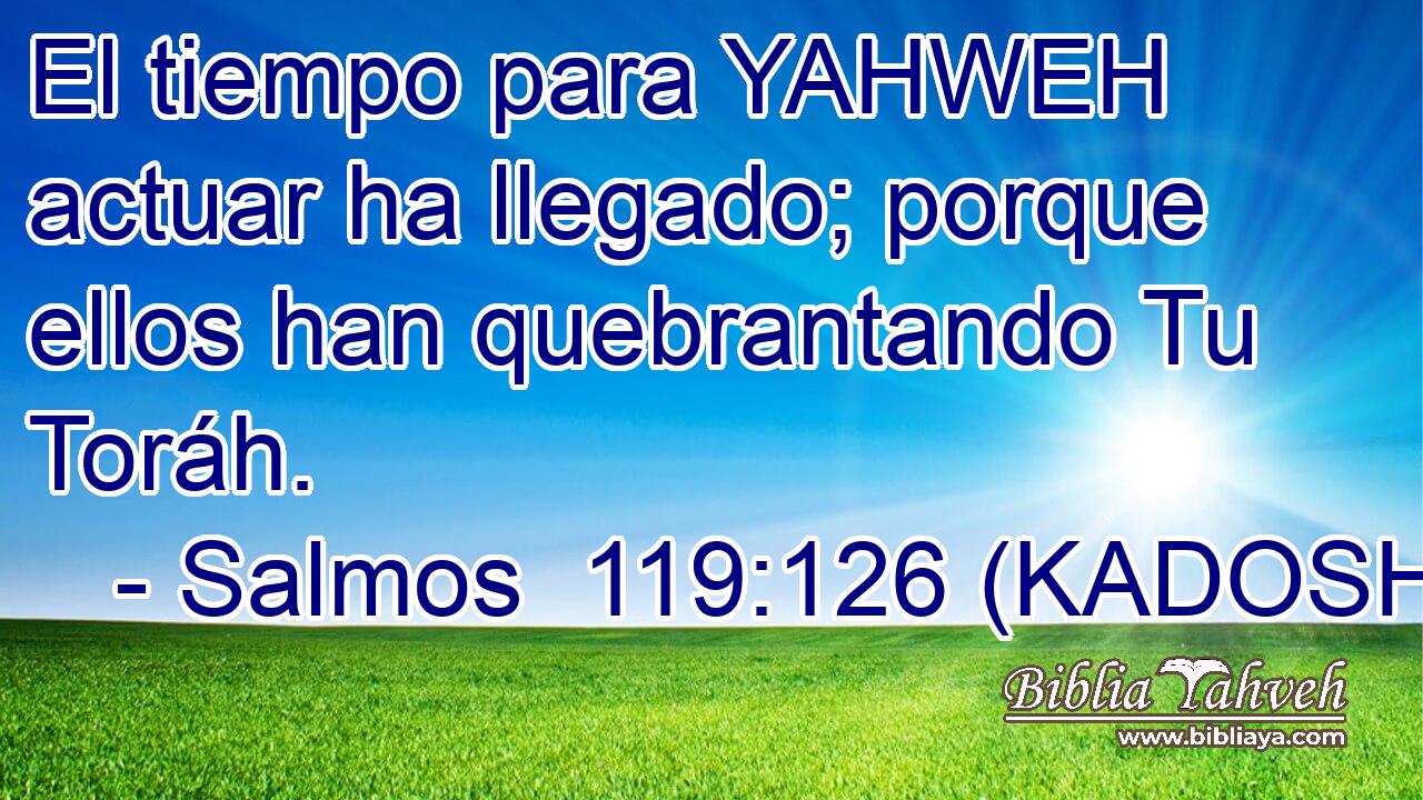  El tiempo para YAHWEH actuar ha llegado; porque ellos han quebrantando Tu Toráh. 