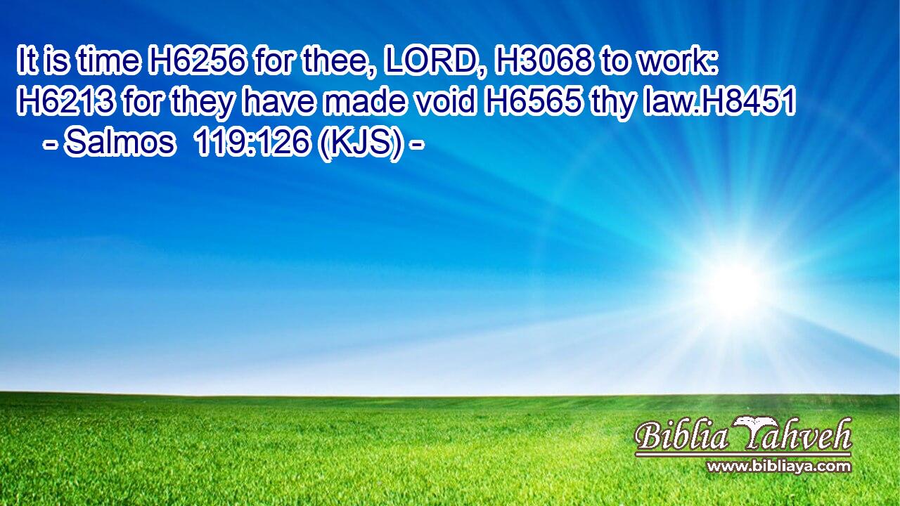 It is time H6256 for thee, LORD, H3068 to work: H6213 for they have made void H6565 thy law.H8451