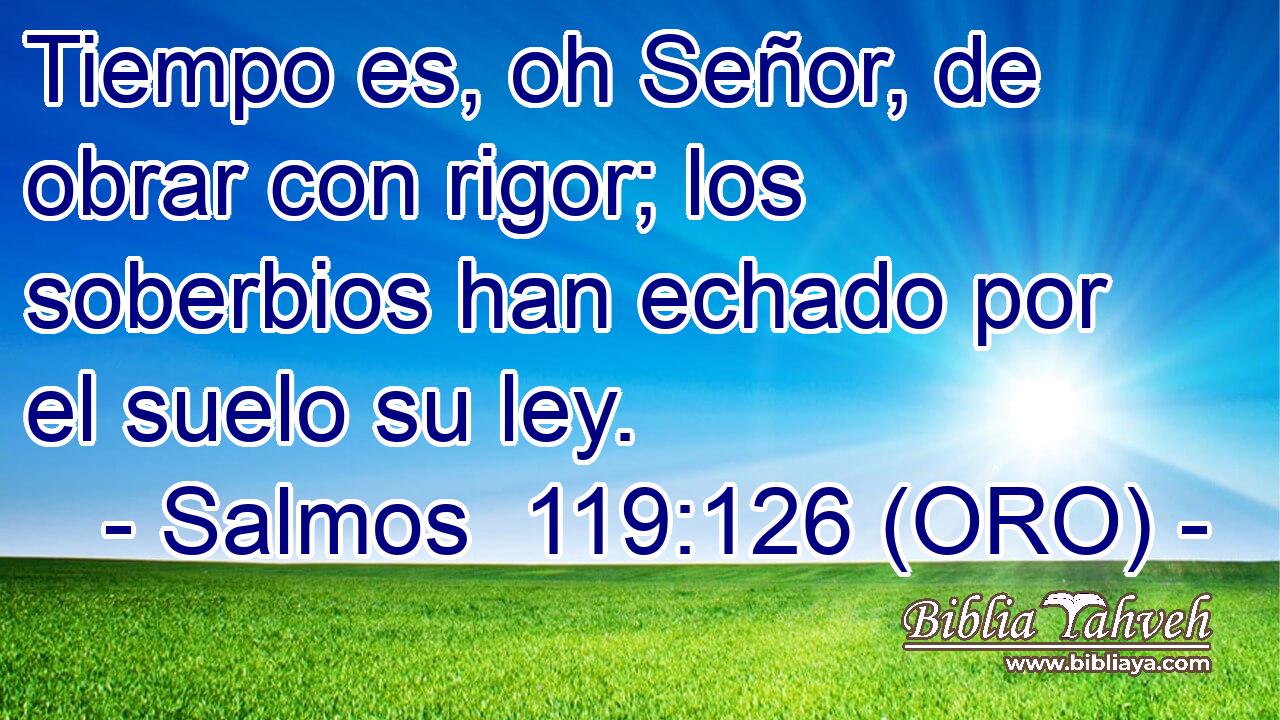  Tiempo es, oh Señor, de obrar con rigor; los soberbios han echado por el suelo su ley. 
