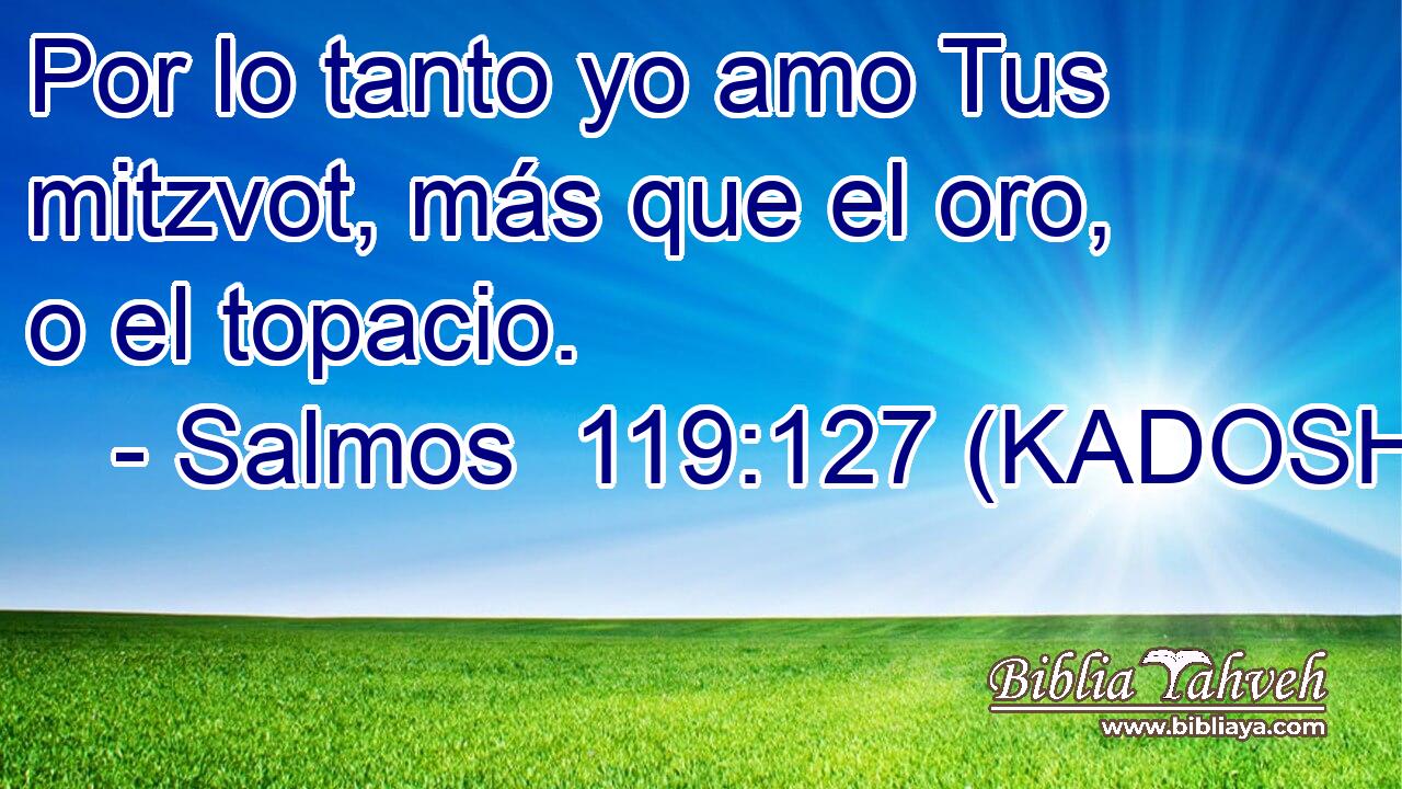 Por lo tanto yo amo Tus mitzvot, más que el oro, o el topacio. 