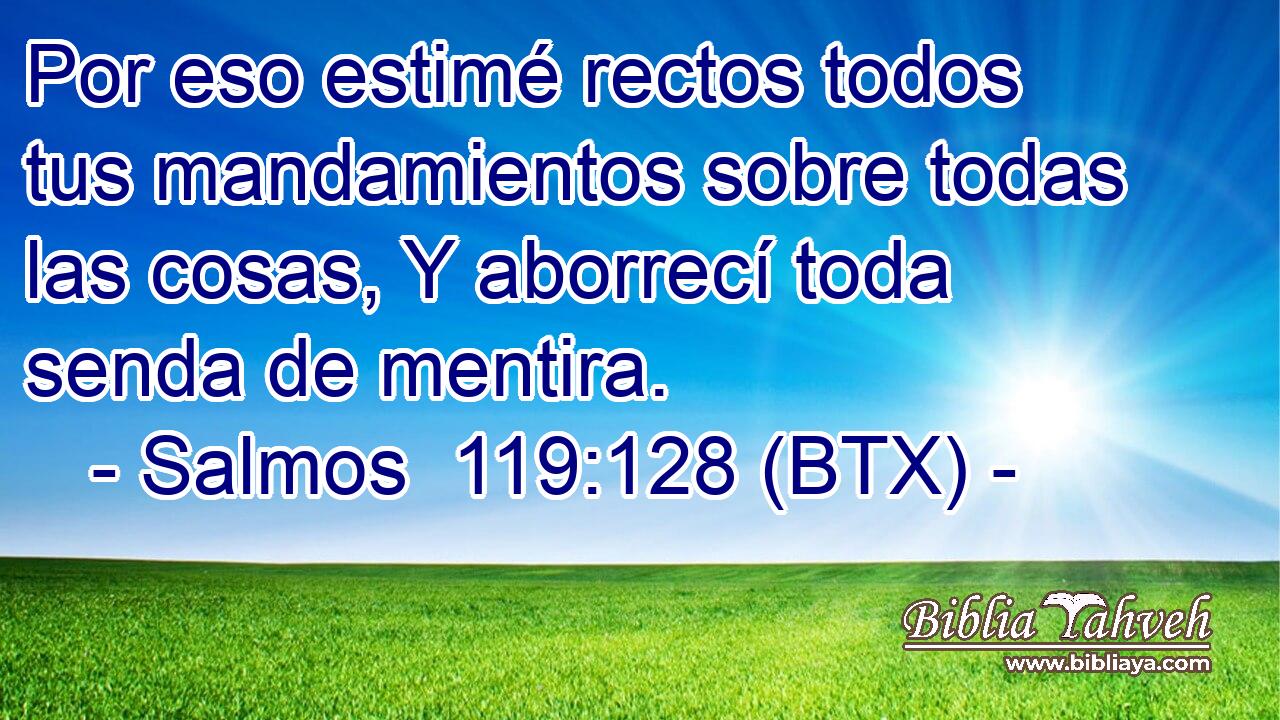 Por eso estimé rectos todos tus mandamientos sobre todas las cosas, Y aborrecí toda senda de mentira.