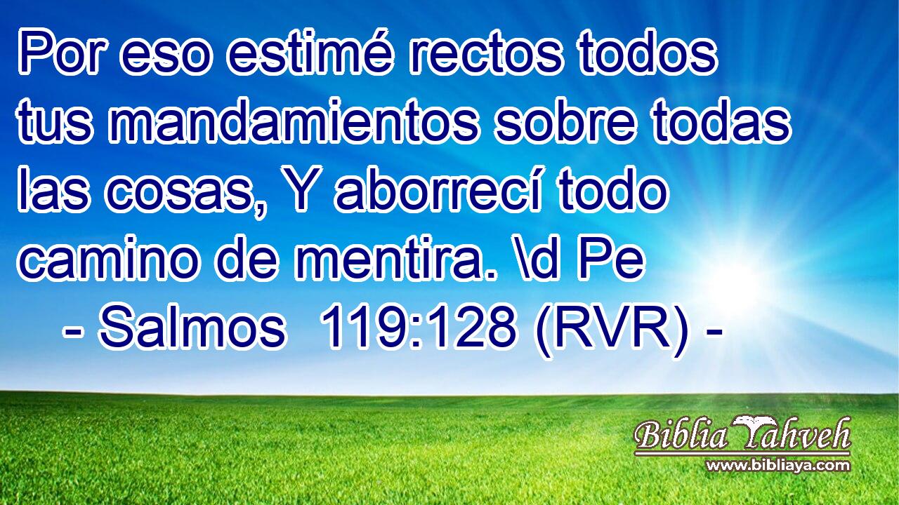 Por eso estimé rectos todos tus mandamientos sobre todas las cosas, Y aborrecí todo camino de mentira. \d Pe