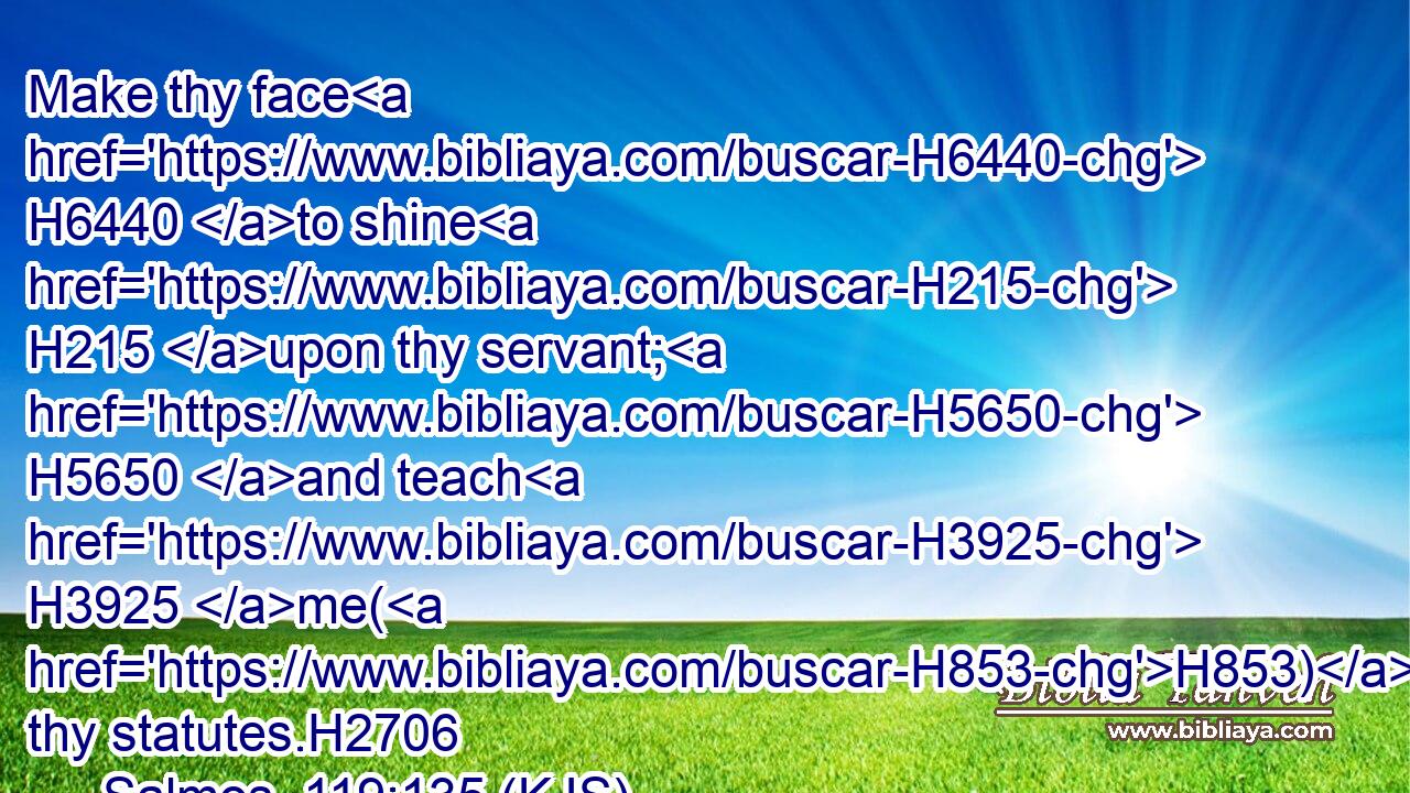 Make thy face H6440 to shine H215 upon thy servant; H5650 and teach H3925 me(H853) thy statutes.H2706