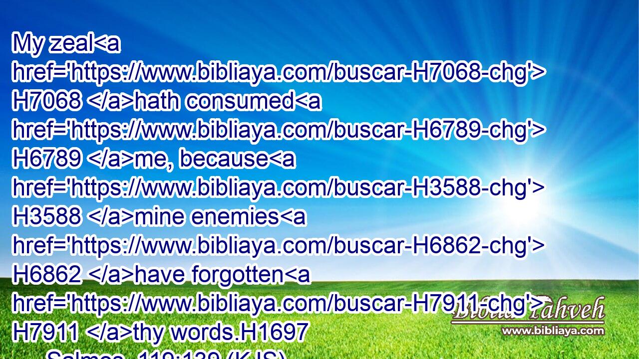 My zeal H7068 hath consumed H6789 me, because H3588 mine enemies H6862 have forgotten H7911 thy words.H1697