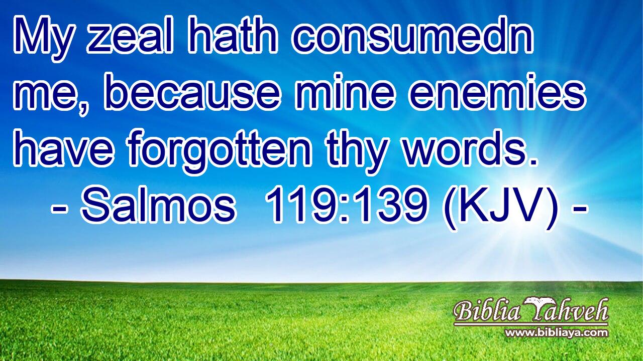 My zeal hath consumedn me, because mine enemies have forgotten thy words.