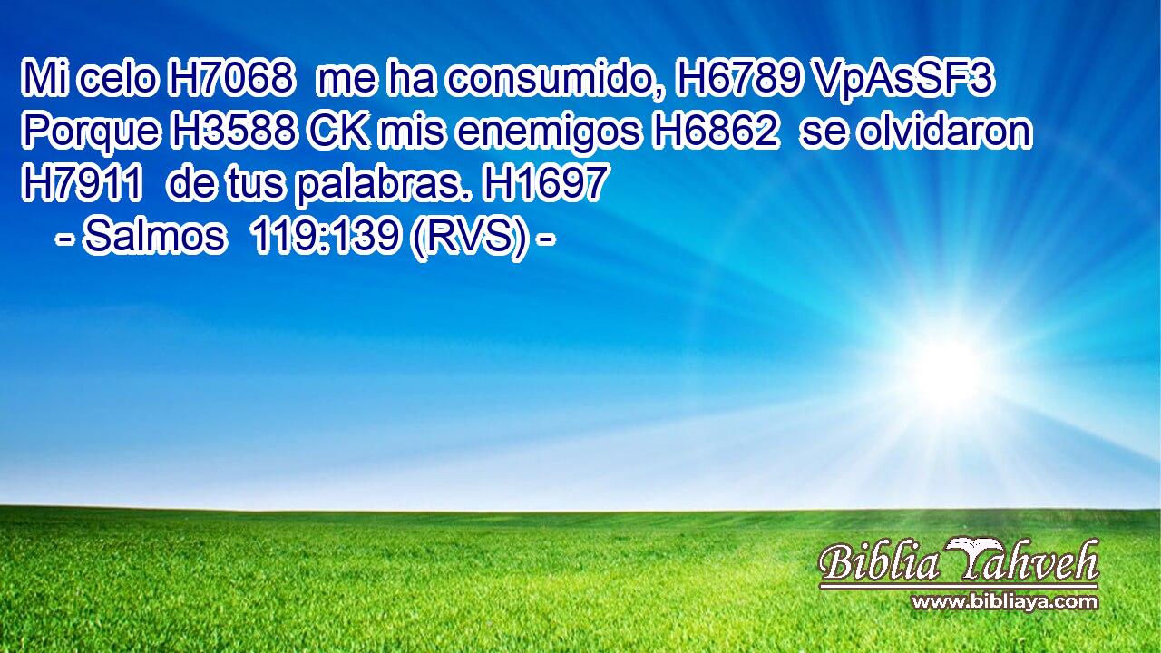 Mi celo H7068  me ha consumido, H6789 VpAsSF3 Porque H3588 CK mis enemigos H6862  se olvidaron H7911  de tus palabras. H1697  