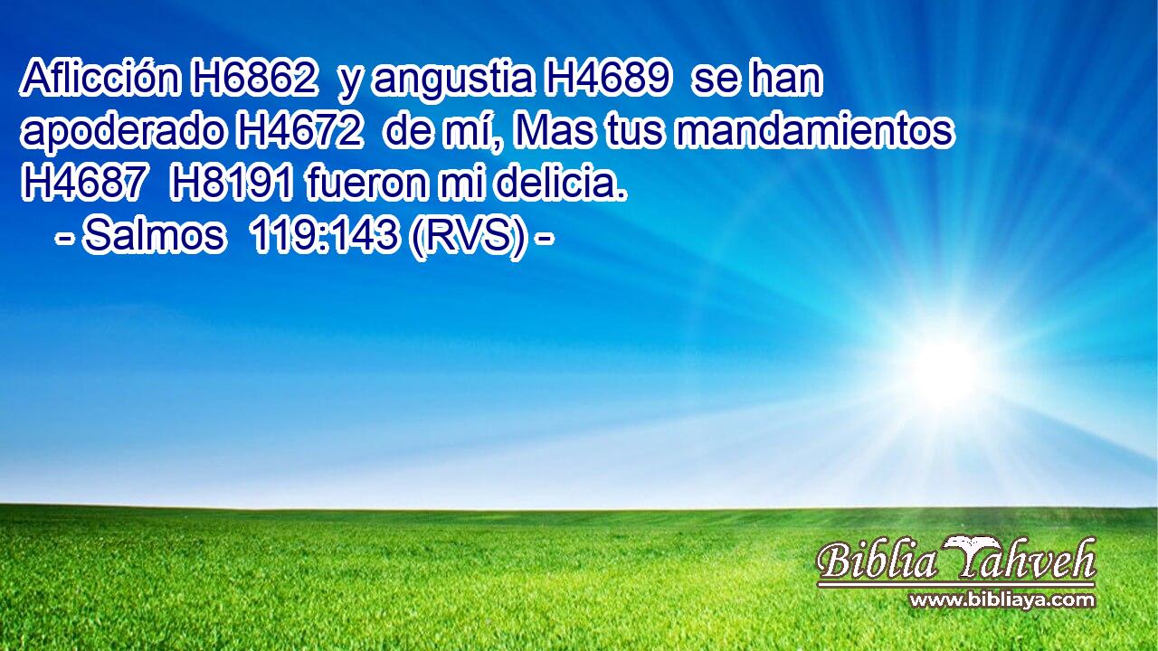 Aflicción H6862  y angustia H4689  se han apoderado H4672  de mí, Mas tus mandamientos H4687  H8191 fueron mi delicia. 