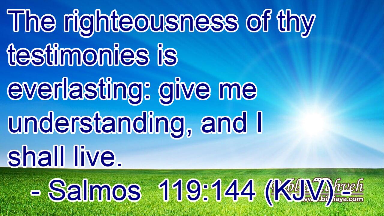 The righteousness of thy testimonies is everlasting: give me understanding, and I shall live.