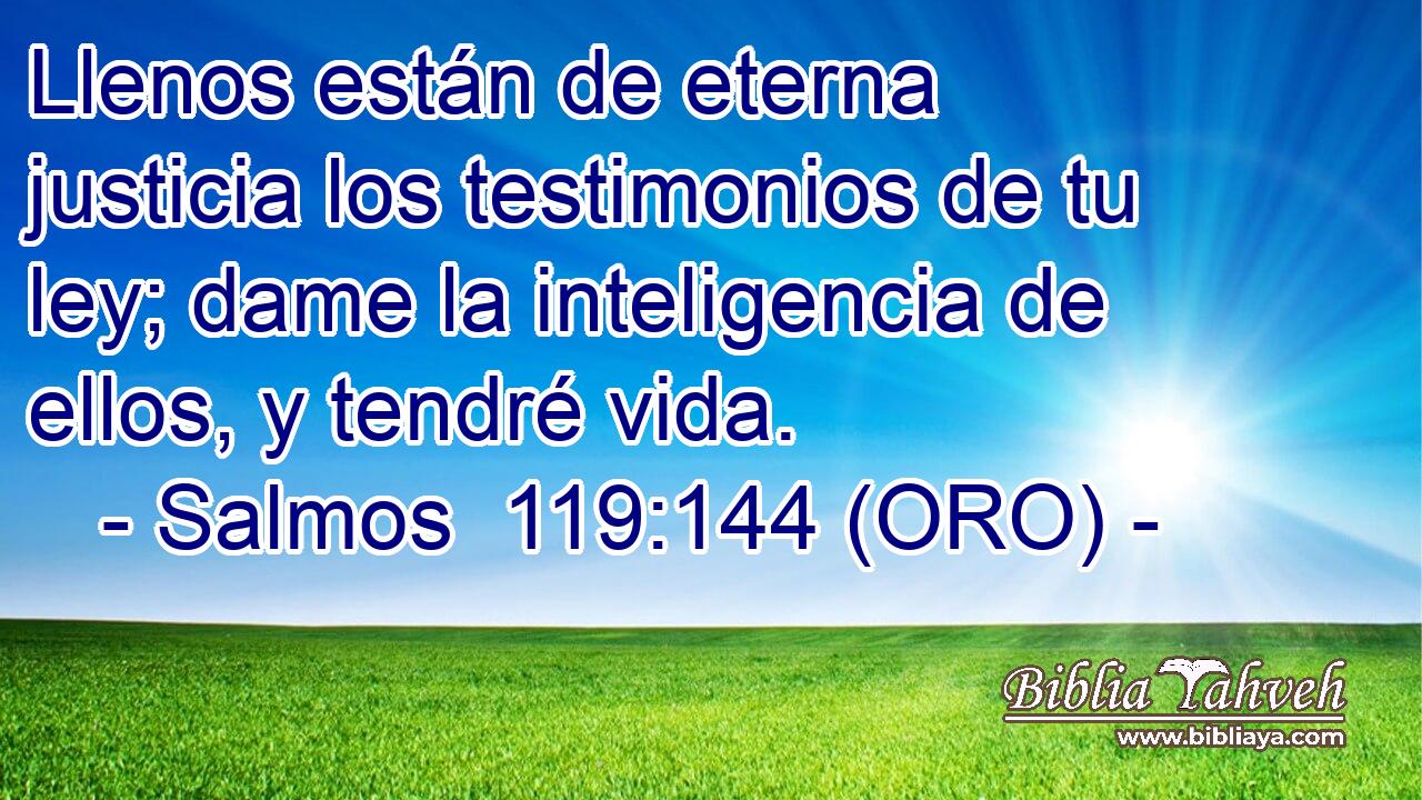  Llenos están de eterna justicia los testimonios de tu ley; dame la inteligencia de ellos, y tendré vida. 