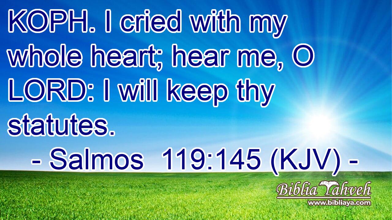 KOPH. I cried with my whole heart; hear me, O LORD: I will keep thy statutes.