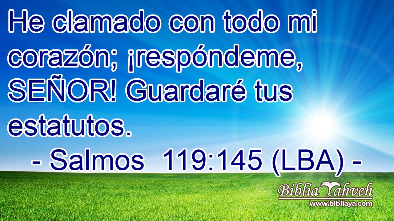 He clamado con todo mi corazón; ¡respóndeme, SEÑOR! Guardaré tus estatutos.