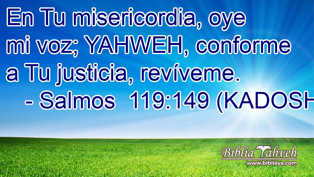  En Tu misericordia, oye mi voz; YAHWEH, conforme a Tu justicia, revíveme. 