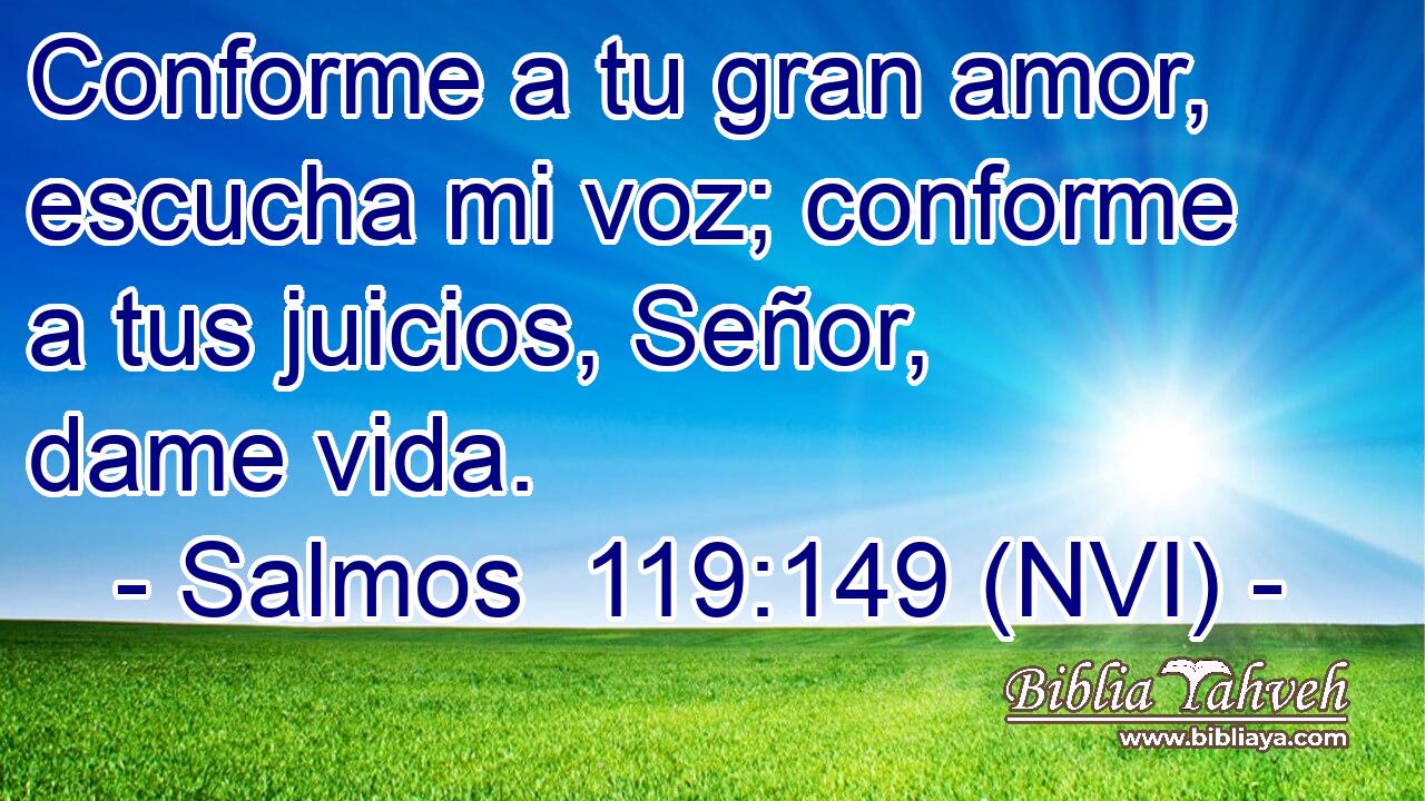  Conforme a tu gran amor, escucha mi voz; conforme a tus juicios, Señor, dame vida. 