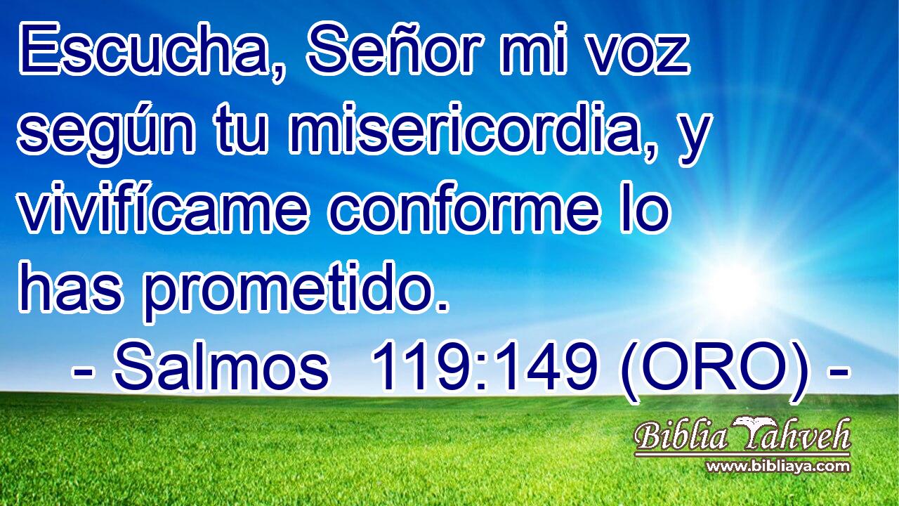  Escucha, Señor mi voz según tu misericordia, y vivifícame conforme lo has prometido. 