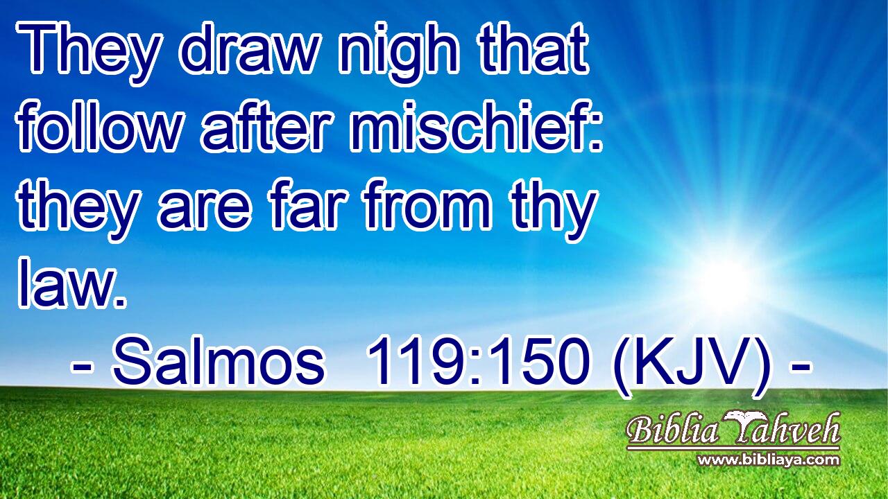 They draw nigh that follow after mischief: they are far from thy law.