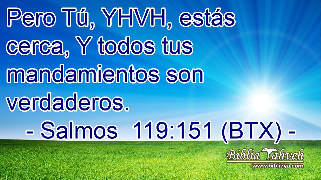 Pero Tú, YHVH, estás cerca, Y todos tus mandamientos son verdaderos.