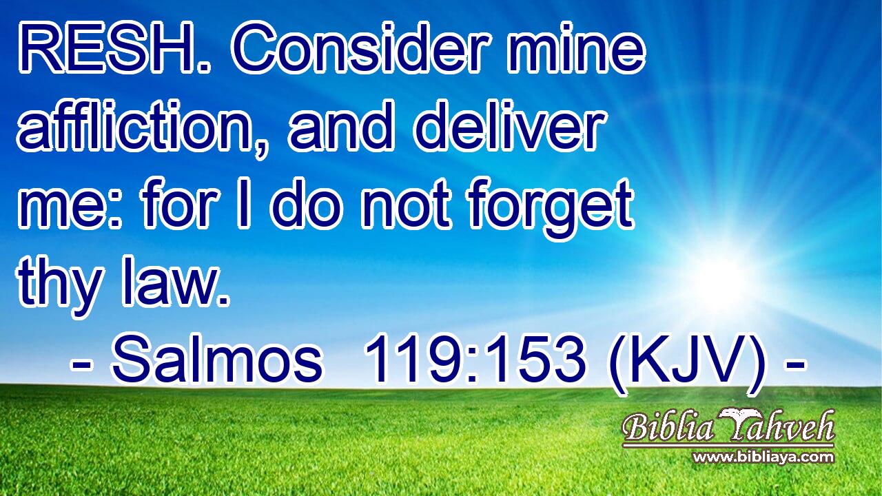 RESH. Consider mine affliction, and deliver me: for I do not forget thy law.