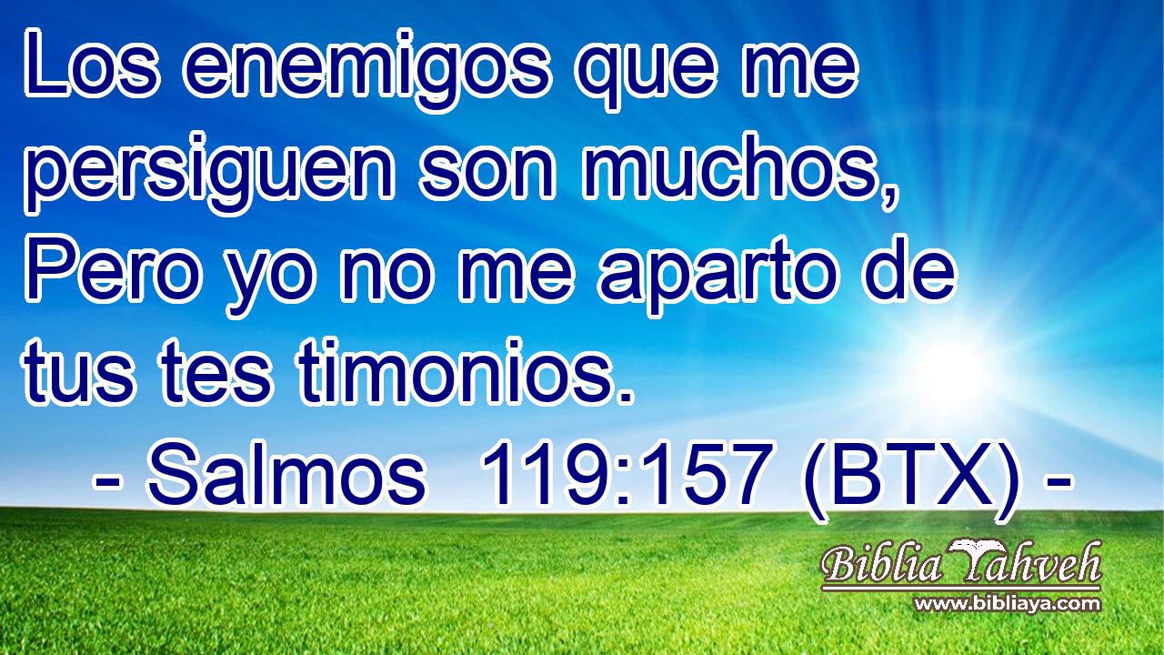 Los enemigos que me persiguen son muchos, Pero yo no me aparto de tus tes timonios.
