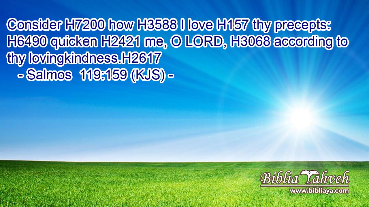 Consider H7200 how H3588 I love H157 thy precepts: H6490 quicken H2421 me, O LORD, H3068 according to thy lovingkindness.H2617