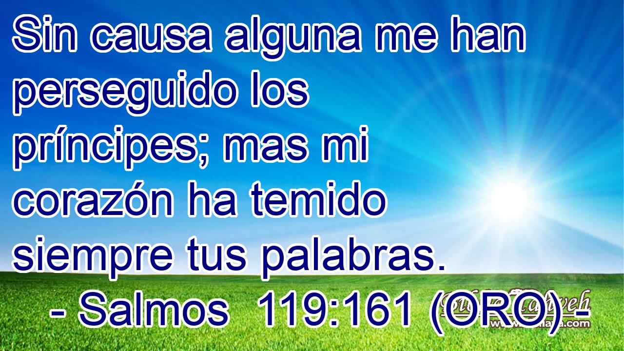  Sin causa alguna me han perseguido los príncipes; mas mi corazón ha temido siempre tus palabras. 