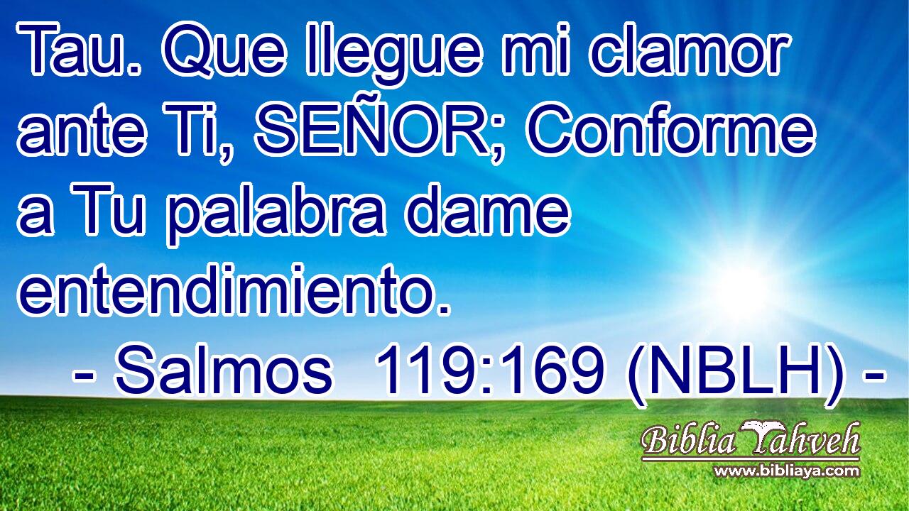  Tau. Que llegue mi clamor ante Ti, SEÑOR; Conforme a Tu palabra dame entendimiento. 