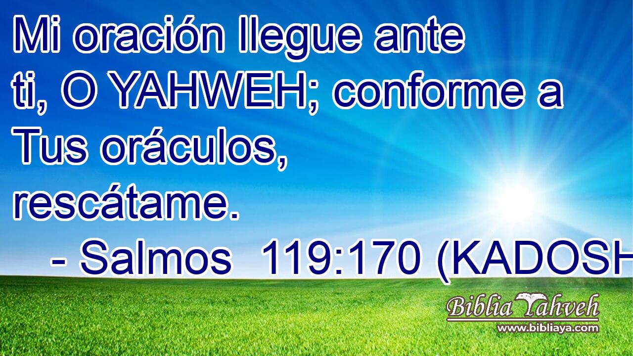 Mi oración llegue ante ti, O YAHWEH; conforme a Tus oráculos, rescátame. 