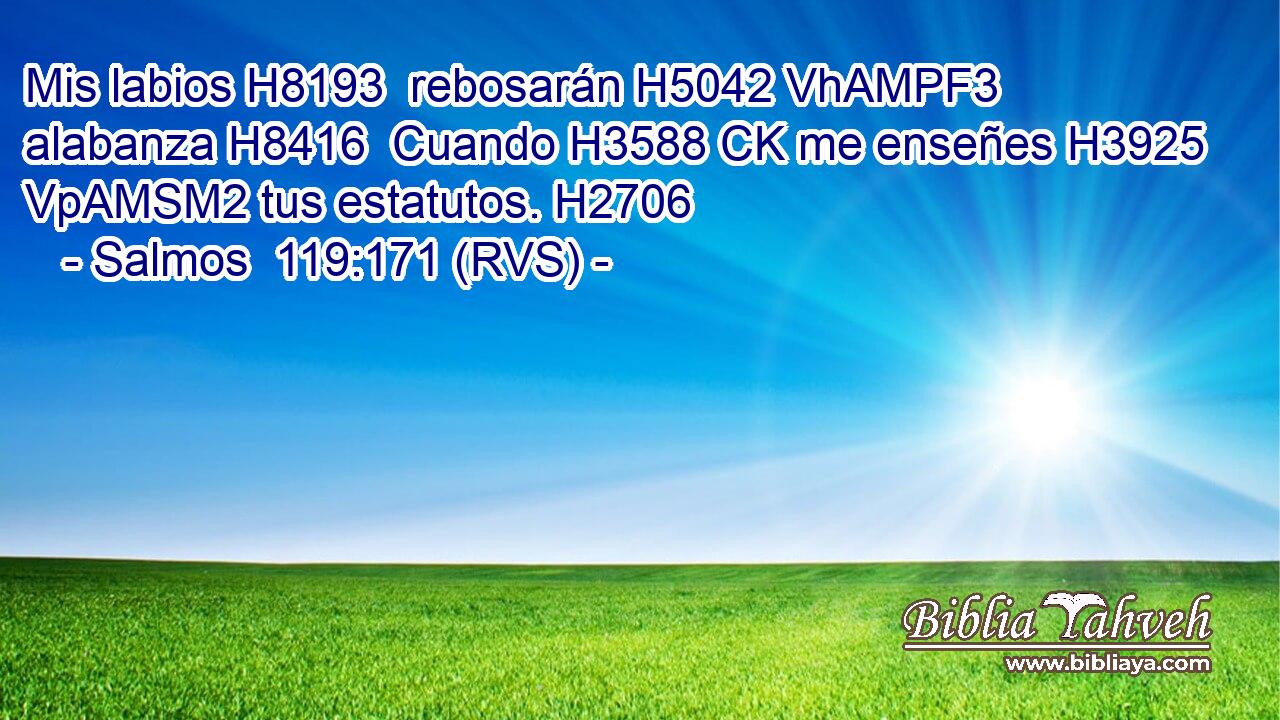 Mis labios H8193  rebosarán H5042 VhAMPF3 alabanza H8416  Cuando H3588 CK me enseñes H3925 VpAMSM2 tus estatutos. H2706  