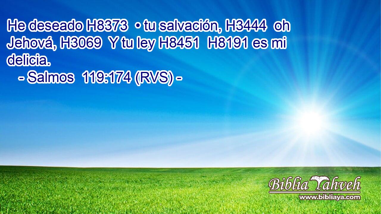 He deseado H8373  • tu salvación, H3444  oh Jehová, H3069  Y tu ley H8451  H8191 es mi delicia. 