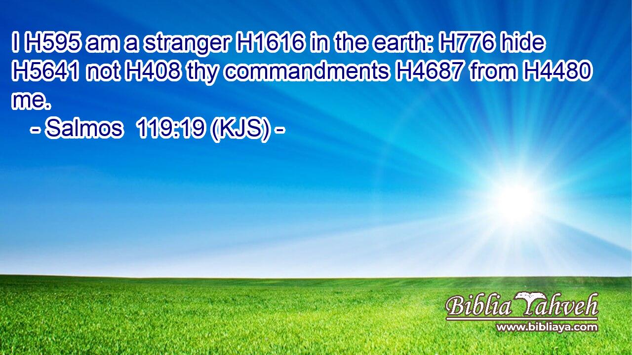 I H595 am a stranger H1616 in the earth: H776 hide H5641 not H408 thy commandments H4687 from H4480 me.