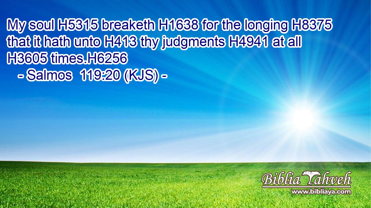 My soul H5315 breaketh H1638 for the longing H8375 that it hath unto H413 thy judgments H4941 at all H3605 times.H6256