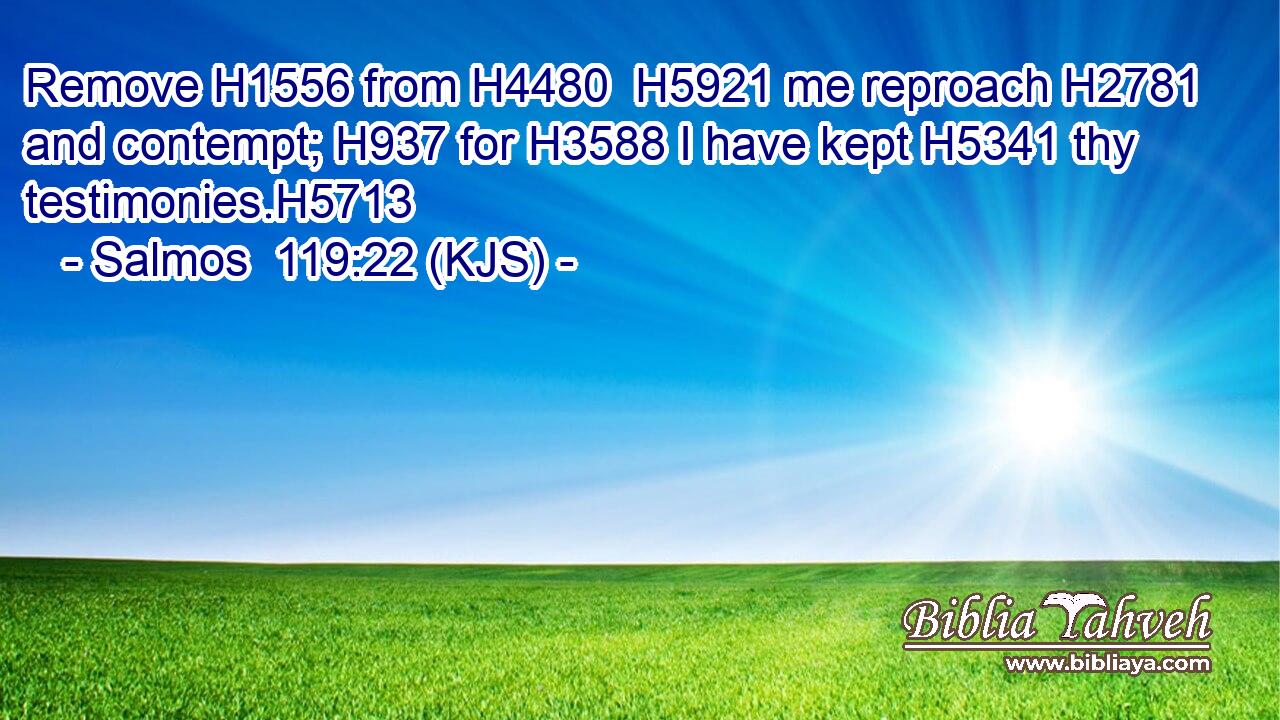 Remove H1556 from H4480  H5921 me reproach H2781 and contempt; H937 for H3588 I have kept H5341 thy testimonies.H5713