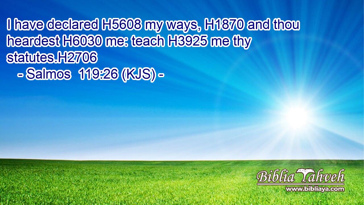 I have declared H5608 my ways, H1870 and thou heardest H6030 me: teach H3925 me thy statutes.H2706