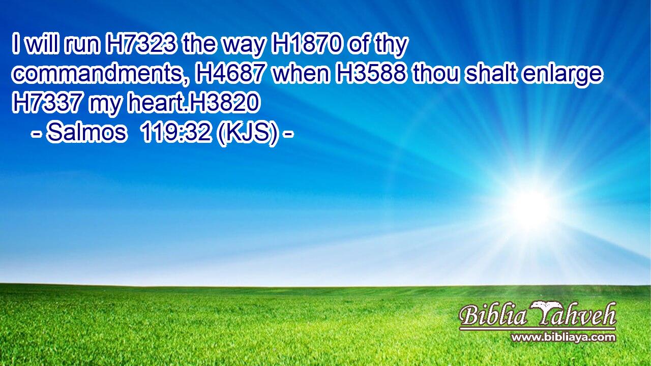 I will run H7323 the way H1870 of thy commandments, H4687 when H3588 thou shalt enlarge H7337 my heart.H3820