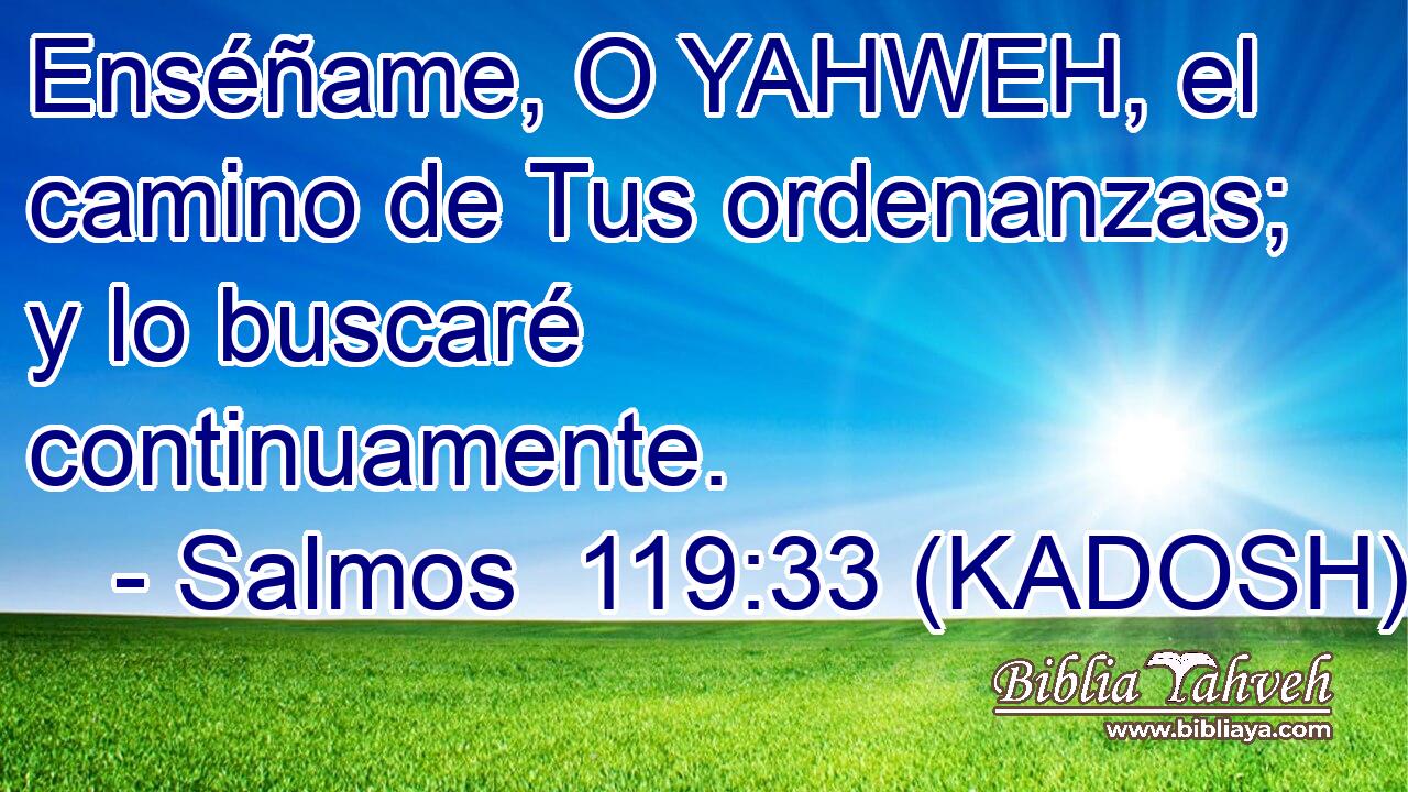  Enséñame, O YAHWEH, el camino de Tus ordenanzas; y lo buscaré continuamente. 