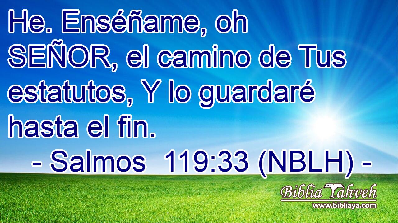  He. Enséñame, oh SEÑOR, el camino de Tus estatutos, Y lo guardaré hasta el fin. 