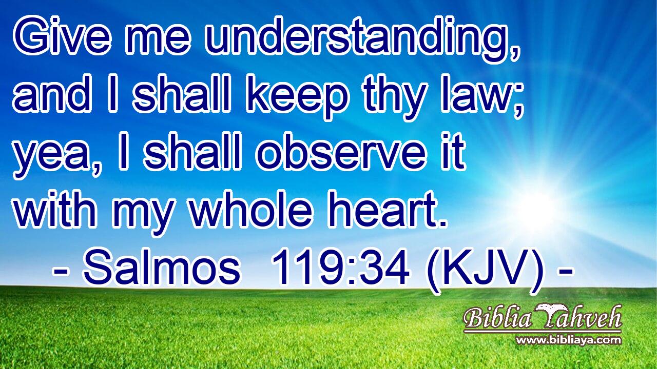 Give me understanding, and I shall keep thy law; yea, I shall observe it with my whole heart.