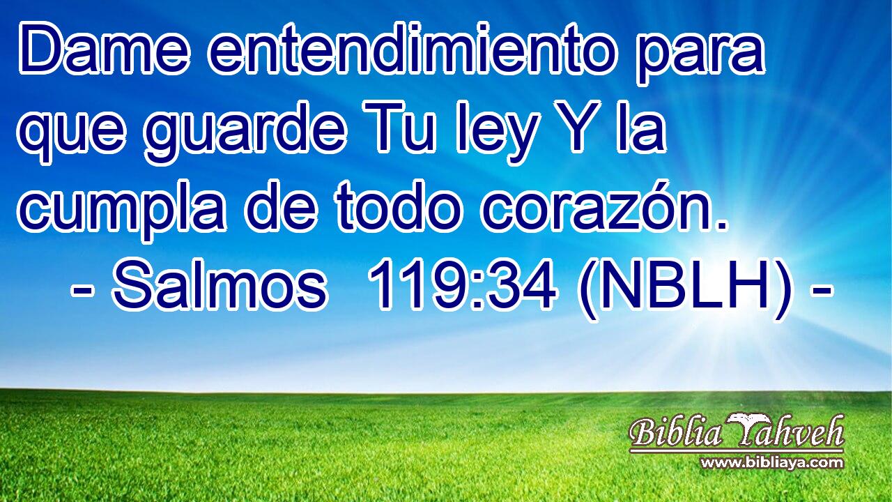  Dame entendimiento para que guarde Tu ley Y la cumpla de todo corazón. 