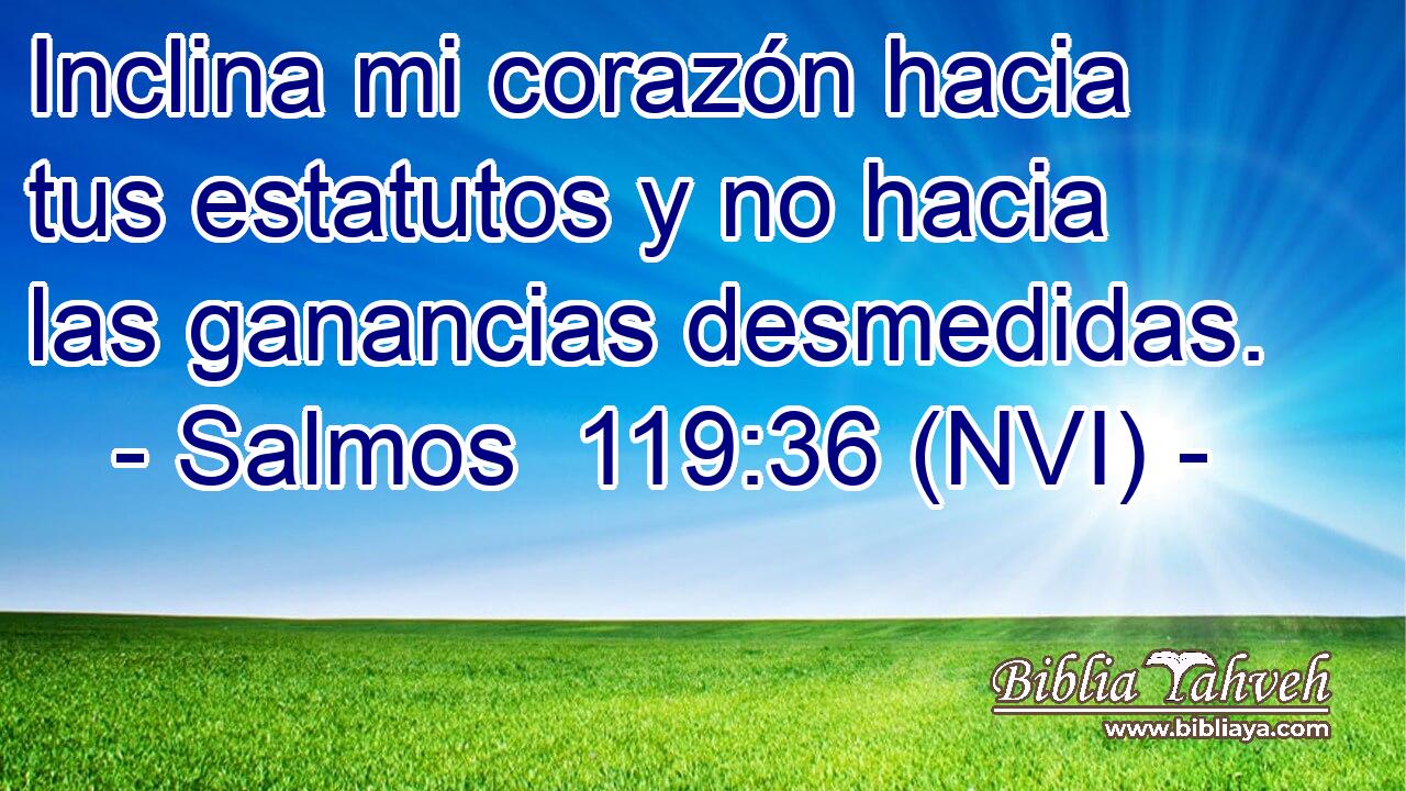  Inclina mi corazón hacia tus estatutos y no hacia las ganancias desmedidas. 