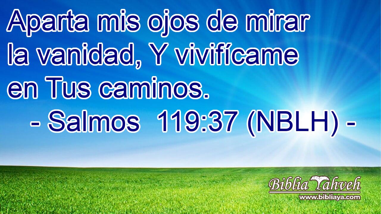  Aparta mis ojos de mirar la vanidad, Y vivifícame en Tus caminos. 