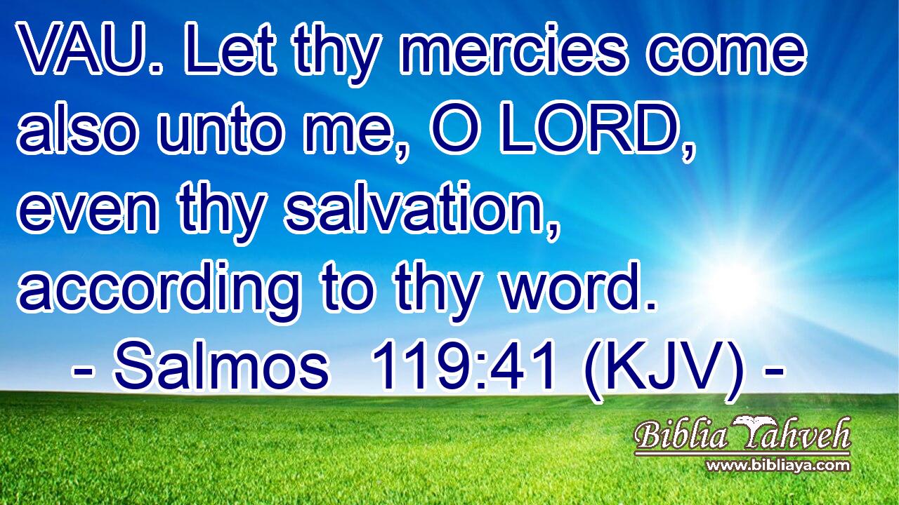 VAU. Let thy mercies come also unto me, O LORD, even thy salvation, according to thy word.