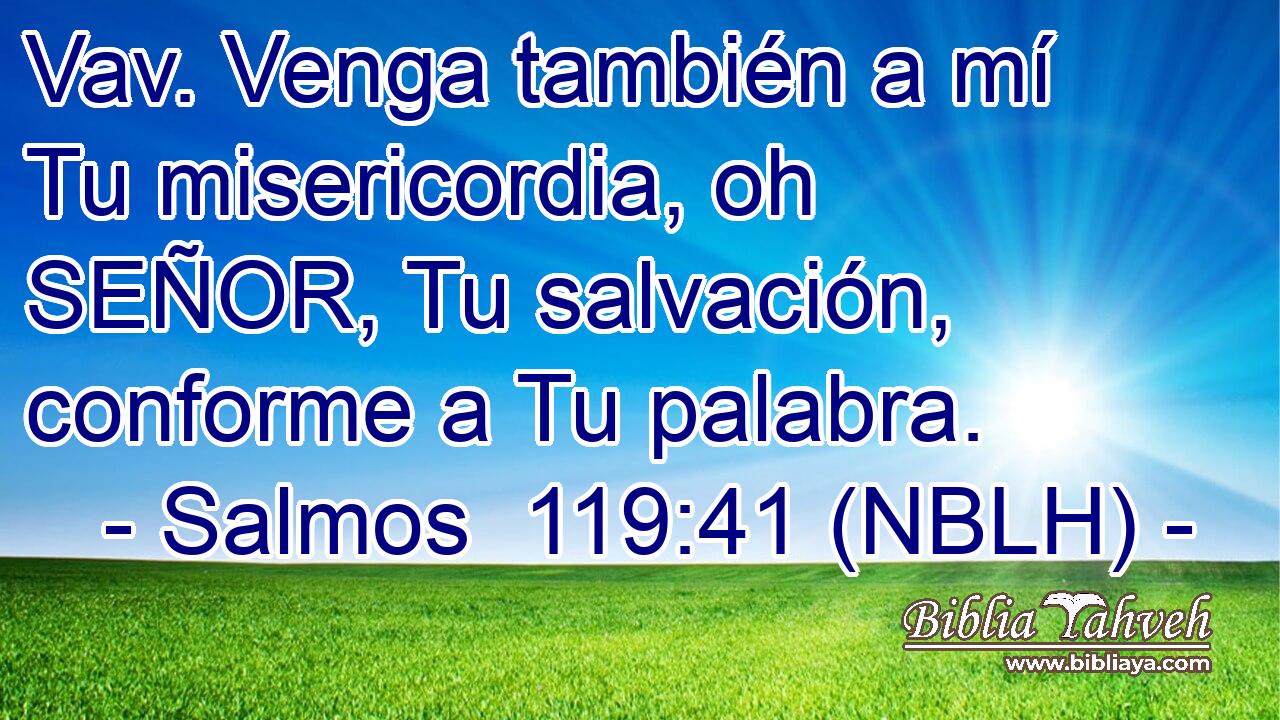  Vav. Venga también a mí Tu misericordia, oh SEÑOR, Tu salvación, conforme a Tu palabra. 